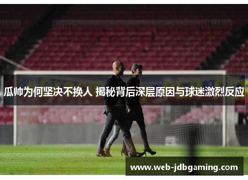 瓜帅为何坚决不换人 揭秘背后深层原因与球迷激烈反应 瓜帅为何坚决不换人 揭秘背后深层原因与球迷激烈反应