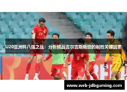 U20亚洲杯八强之战:分析挑战吉尔吉斯斯坦的制胜关键因素 U20亚洲杯八强之战:分析挑战吉尔吉斯斯坦的制胜关键因素
