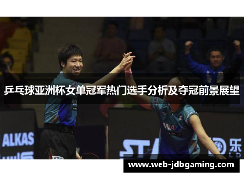 乒乓球亚洲杯女单冠军热门选手分析及夺冠前景展望 乒乓球亚洲杯女单冠军热门选手分析及夺冠前景展望