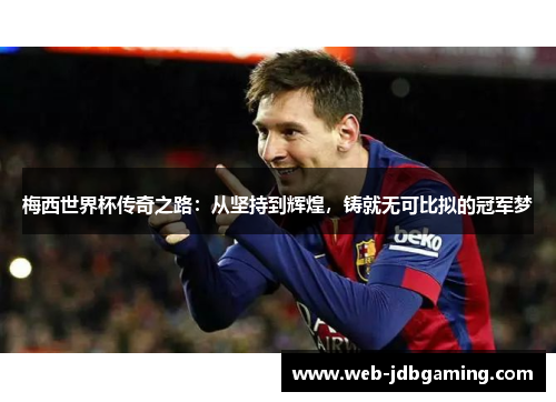 梅西世界杯传奇之路:从坚持到辉煌,铸就无可比拟的冠军梦 梅西世界杯传奇之路:从坚持到辉煌,铸就无可比拟的冠军梦