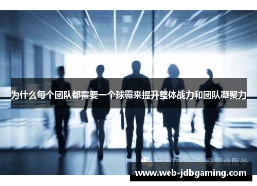 为什么每个团队都需要一个球霸来提升整体战力和团队凝聚力