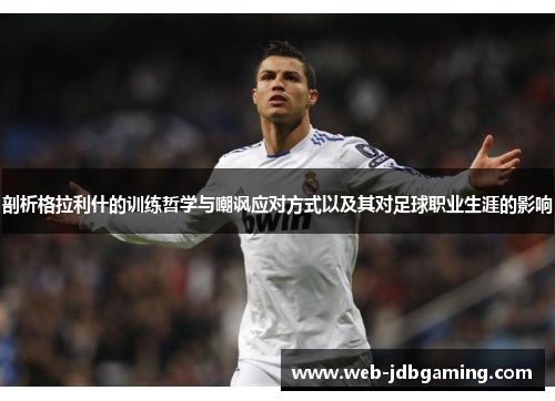 剖析格拉利什的训练哲学与嘲讽应对方式以及其对足球职业生涯的影响 剖析格拉利什的训练哲学与嘲讽应对方式以及其对足球职业生涯的影响