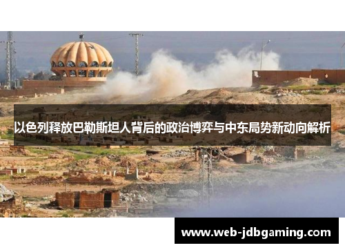 以色列释放巴勒斯坦人背后的政治博弈与中东局势新动向解析