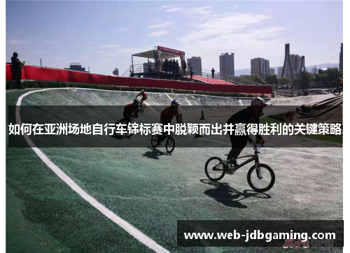 如何在亚洲场地自行车锦标赛中脱颖而出并赢得胜利的关键策略 如何在亚洲场地自行车锦标赛中脱颖而出并赢得胜利的关键策略