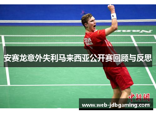 安赛龙意外失利马来西亚公开赛回顾与反思 安赛龙意外失利马来西亚公开赛回顾与反思