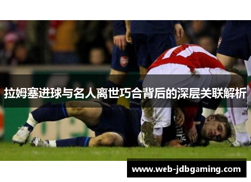 拉姆塞进球与名人离世巧合背后的深层关联解析