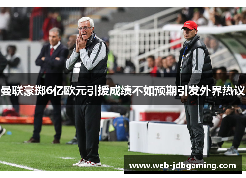 曼联豪掷6亿欧元引援成绩不如预期引发外界热议 曼联豪掷6亿欧元引援成绩不如预期引发外界热议
