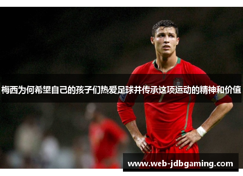 梅西为何希望自己的孩子们热爱足球并传承这项运动的精神和价值