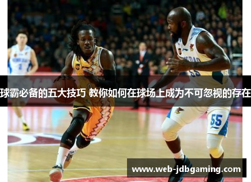 球霸必备的五大技巧 教你如何在球场上成为不可忽视的存在 球霸必备的五大技巧 教你如何在球场上成为不可忽视的存在