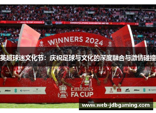 英超球迷文化节:庆祝足球与文化的深度融合与激情碰撞 英超球迷文化节:庆祝足球与文化的深度融合与激情碰撞