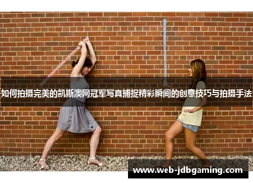 如何拍摄完美的凯斯澳网冠军写真捕捉精彩瞬间的创意技巧与拍摄手法 如何拍摄完美的凯斯澳网冠军写真捕捉精彩瞬间的创意技巧与拍摄手法