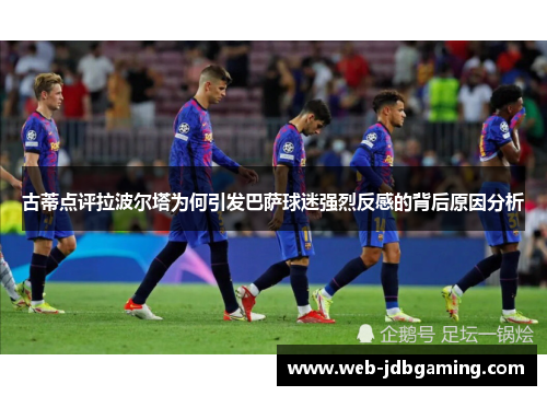 古蒂点评拉波尔塔为何引发巴萨球迷强烈反感的背后原因分析