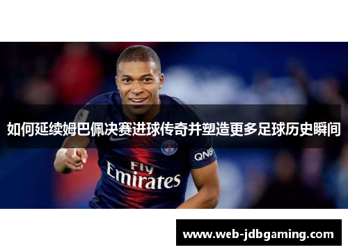 如何延续姆巴佩决赛进球传奇并塑造更多足球历史瞬间