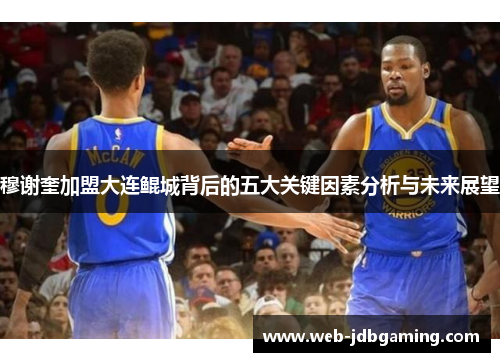 穆谢奎加盟大连鲲城背后的五大关键因素分析与未来展望