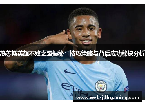 热苏斯英超不败之路揭秘：技巧策略与背后成功秘诀分析