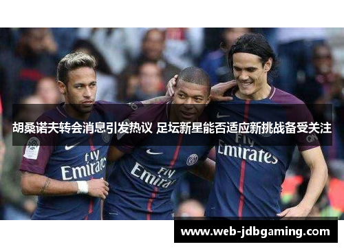 胡桑诺夫转会消息引发热议 足坛新星能否适应新挑战备受关注