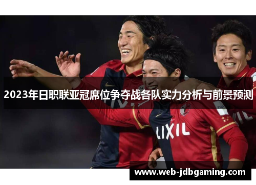 2023年日职联亚冠席位争夺战各队实力分析与前景预测