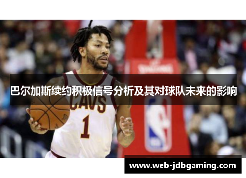 巴尔加斯续约积极信号分析及其对球队未来的影响