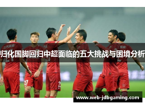 归化国脚回归中超面临的五大挑战与困境分析