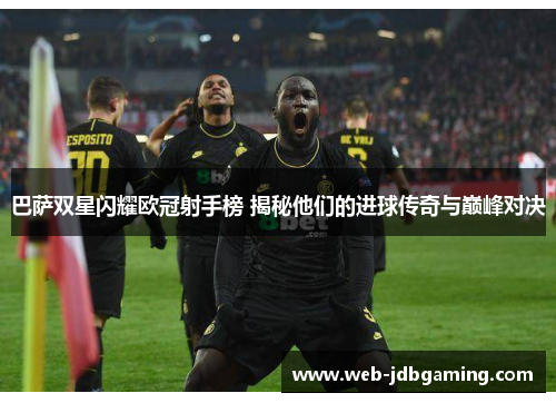 巴萨双星闪耀欧冠射手榜 揭秘他们的进球传奇与巅峰对决