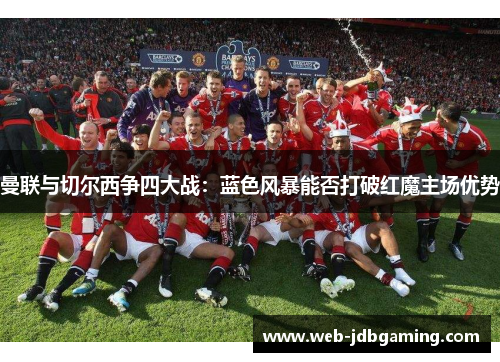 曼联与切尔西争四大战：蓝色风暴能否打破红魔主场优势