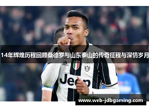 14年辉煌历程回顾桑德罗与山东泰山的传奇征程与深情岁月