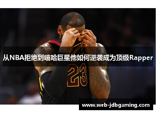 从NBA拒绝到嘻哈巨星他如何逆袭成为顶级Rapper