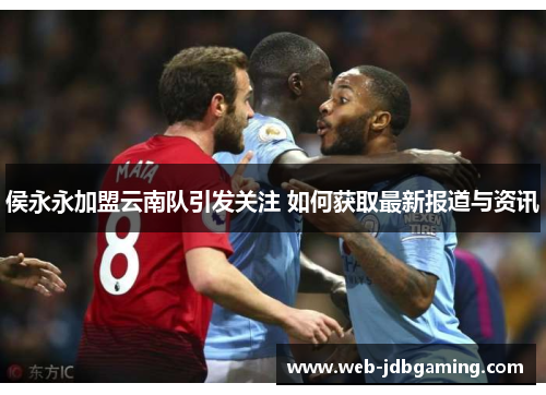 侯永永加盟云南队引发关注 如何获取最新报道与资讯