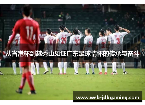 从省港杯到越秀山见证广东足球情怀的传承与奋斗 从省港杯到越秀山见证广东足球情怀的传承与奋斗