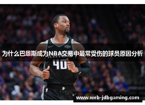为什么巴恩斯成为NBA交易中最常受伤的球员原因分析 为什么巴恩斯成为NBA交易中最常受伤的球员原因分析