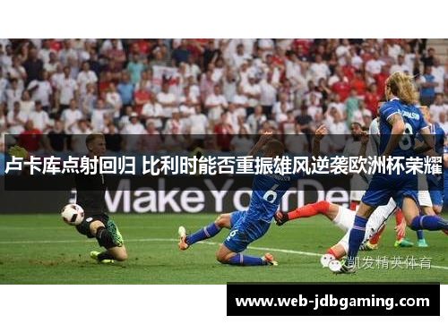卢卡库点射回归 比利时能否重振雄风逆袭欧洲杯荣耀