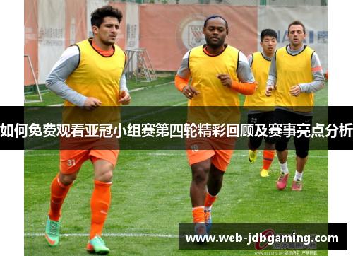 如何免费观看亚冠小组赛第四轮精彩回顾及赛事亮点分析 如何免费观看亚冠小组赛第四轮精彩回顾及赛事亮点分析