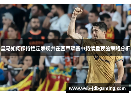 皇马如何保持稳定表现并在西甲联赛中持续登顶的策略分析