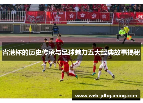 省港杯的历史传承与足球魅力五大经典故事揭秘 省港杯的历史传承与足球魅力五大经典故事揭秘