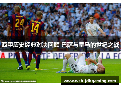 西甲历史经典对决回顾 巴萨与皇马的世纪之战 西甲历史经典对决回顾 巴萨与皇马的世纪之战