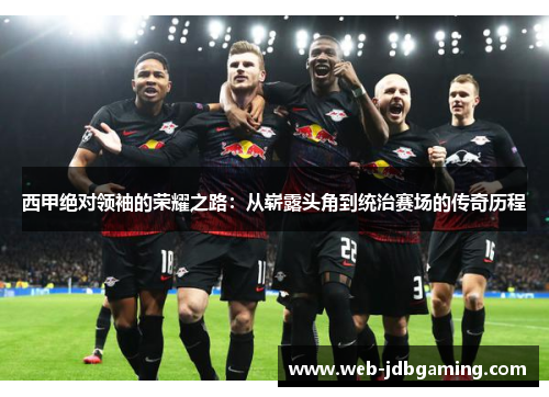 西甲绝对领袖的荣耀之路:从崭露头角到统治赛场的传奇历程 西甲绝对领袖的荣耀之路:从崭露头角到统治赛场的传奇历程