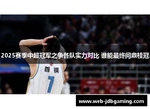 2025赛季中超冠军之争各队实力对比 谁能最终问鼎桂冠