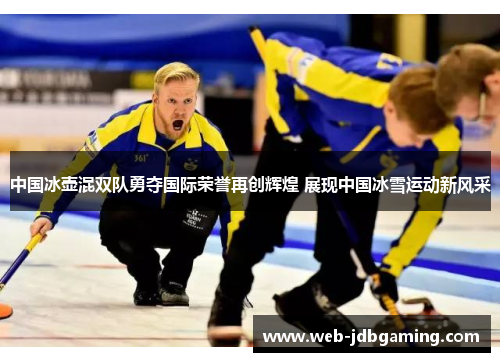 中国冰壶混双队勇夺国际荣誉再创辉煌 展现中国冰雪运动新风采 中国冰壶混双队勇夺国际荣誉再创辉煌 展现中国冰雪运动新风采