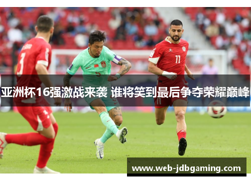 亚洲杯16强激战来袭 谁将笑到最后争夺荣耀巅峰 亚洲杯16强激战来袭 谁将笑到最后争夺荣耀巅峰