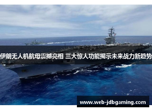 伊朗无人机航母震撼亮相 三大惊人功能揭示未来战力新趋势