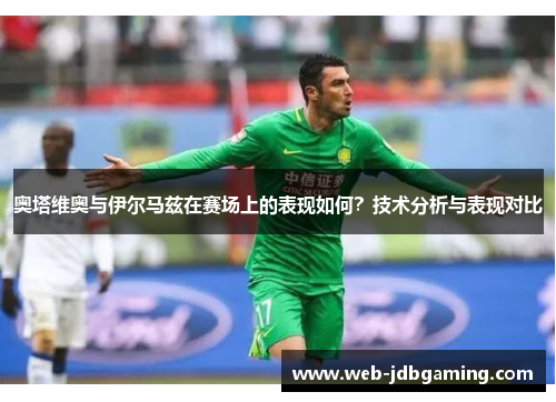 奥塔维奥与伊尔马兹在赛场上的表现如何？技术分析与表现对比