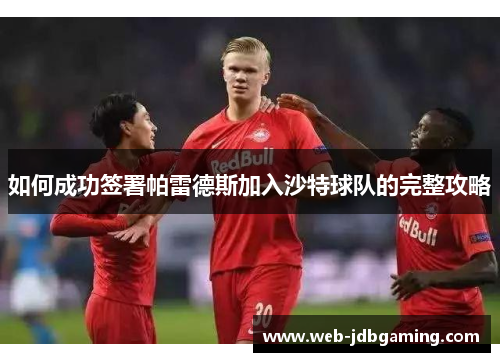 如何成功签署帕雷德斯加入沙特球队的完整攻略 如何成功签署帕雷德斯加入沙特球队的完整攻略