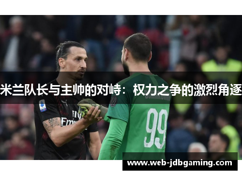 米兰队长与主帅的对峙:权力之争的激烈角逐 米兰队长与主帅的对峙:权力之争的激烈角逐