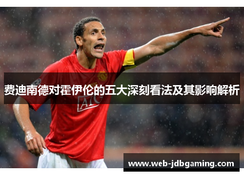 费迪南德对霍伊伦的五大深刻看法及其影响解析 费迪南德对霍伊伦的五大深刻看法及其影响解析