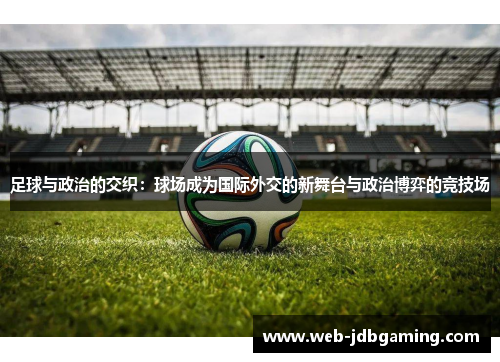 足球与政治的交织:球场成为国际外交的新舞台与政治博弈的竞技场 足球与政治的交织:球场成为国际外交的新舞台与政治博弈的竞技场