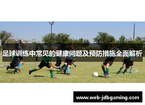 足球训练中常见的健康问题及预防措施全面解析 足球训练中常见的健康问题及预防措施全面解析