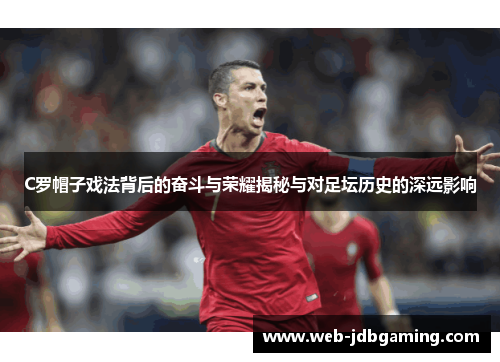 C罗帽子戏法背后的奋斗与荣耀揭秘与对足坛历史的深远影响 C罗帽子戏法背后的奋斗与荣耀揭秘与对足坛历史的深远影响