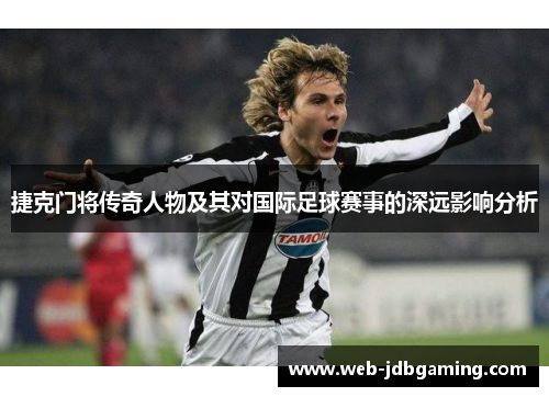 捷克门将传奇人物及其对国际足球赛事的深远影响分析 捷克门将传奇人物及其对国际足球赛事的深远影响分析