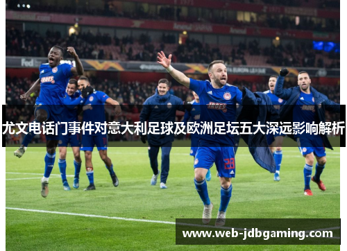 尤文电话门事件对意大利足球及欧洲足坛五大深远影响解析 尤文电话门事件对意大利足球及欧洲足坛五大深远影响解析