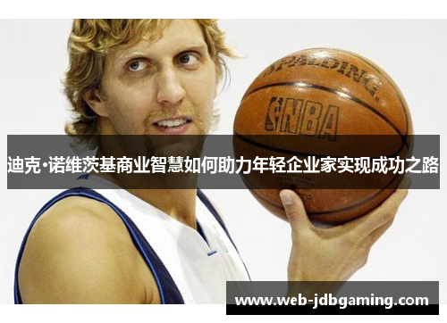 迪克·诺维茨基商业智慧如何助力年轻企业家实现成功之路 迪克·诺维茨基商业智慧如何助力年轻企业家实现成功之路